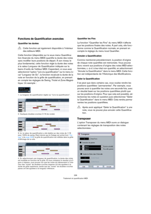 Page 236236
Traitement et quantification MIDI
Fonctions de Quantification avancées
Quantifier les durées
Cette fonction (disponible sur le sous-menu Quantifica-
tion Avancée du menu MIDI) quantifie la durée des notes 
sans modifier leurs positions de départ. À son niveau le 
plus fondamental, cette fonction règle la durée des notes 
à la valeur Longueur de Quantification indiquée sur la 
barre d’outils de l’éditeur MIDI. Cependant, si vous avez 
sélectionné l’option “Lié à la quantification” sur le menu lo-
cal...