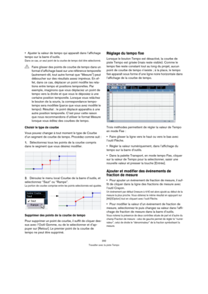 Page 292292
Travailler avec la piste Tempo
Ajuster la valeur de tempo qui apparaît dans l’affichage 
tempo sur la barre d’outils.
Dans ce cas, un seul point de la courbe de tempo doit être sélectionné.
Choisir le type de courbe
Vous pouvez changer à tout moment le type de Courbe 
d’un segment de courbe de tempo. Procédez comme suit :
1.Sélectionnez tous les points de la courbe compris 
dans le segment que vous désirez modifier.
2.Déroulez le menu local Courbe de la barre d’outils, et 
sélectionnez “Saut” ou...