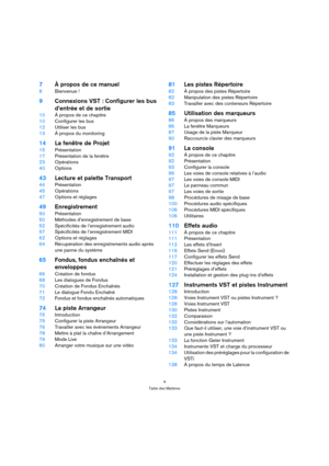 Page 44
Table des Matières
7À propos de ce manuel
8Bienvenue !
9Connexions VST : Configurer les bus 
d’entrée et de sortie
10À propos de ce chapitre
10Configurer les bus
12Utiliser les bus
13À propos du monitoring
14La fenêtre de Projet
15Présentation
17Présentation de la fenêtre
23Opérations
40Options
43Lecture et palette Transport
44Présentation
45Opérations
47Options et réglages
49Enregistrement
50Présentation
50Méthodes d’enregistrement de base
52Spécificités de l’enregistrement audio
57Spécificités de...