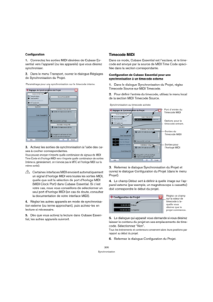 Page 306306
Synchronisation
Configuration
1.Connectez les sorties MIDI désirées de Cubase Es-
sential vers l’appareil (ou les appareils) que vous désirez 
synchroniser.
2.Dans le menu Transport, ouvrez le dialogue Réglages 
de Synchronisation du Projet.
3.Activez les sorties de synchronisation à l’aide des ca-
ses à cocher correspondantes.
Vous pouvez envoyer n’importe quelle combinaison de signaux de MIDI 
Time Code et d’horloge MIDI vers n’importe quelle combinaison de sorties 
(même si, généralement, on...