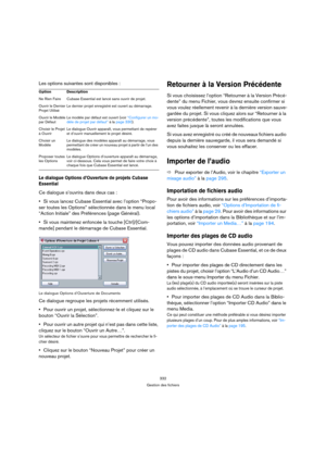 Page 332332
Gestion des fichiers
Les options suivantes sont disponibles :
Le dialogue Options d’Ouverture de projets Cubase 
Essential
Ce dialogue s’ouvrira dans deux cas :
Si vous lancez Cubase Essential avec l’option “Propo-
ser toutes les Options” sélectionnée dans le menu local 
“Action Initiale” des Préférences (page Général).
Si vous maintenez enfoncée la touche [Ctrl]/[Com-
mande] pendant le démarrage de Cubase Essential.
Le dialogue Options d’Ouverture de Documents
Ce dialogue regroupe les projets...