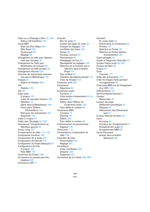 Page 358358
Index
Caler sur un Passage à Zéro 42, 169
Éditeur d’Échantillons 169
Canal MIDI
Dans les Drum Maps 267
Effet Send 229
Quelconque 58
Réglage 58
Changement de taille avec déplace-
ment des données 35
Changement de Taille avec 
Modification de la Durée 36
Changement de taille de base 35
Changement Vélocité 226
Chercher les événements sélection-
nés dans la Bibliothèque 191
Ciseaux 34
Éditeur de Partition 282
Clé
Partition 278
Clic 63
Clips audio
À propos 152
Créer de nouvelles versions 189
Définition...