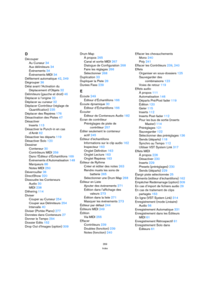 Page 359359
Index
D
Découper
Au Curseur 34
Aux délimiteurs 34
Événements 34
Événements MIDI 34
Défilement automatique 42, 249
Dégrouper 36
Délai avant l’Activation du 
Déplacement d’Objets 32
Délimiteurs (gauche et droit) 46
Déplacer à l’origine 32
Déplacer au curseur 32
Déplacer Contrôleur (réglage de 
Quantification) 235
Déplacer des Repères 176
Désactivation des Pistes 47
Désactiver
Inserts 113
Désactiver le Punch-in en cas 
d’Arrêt 62
Désactiver les départs 119
Désactiver Solo 120
Dessiner
Conteneur 30...