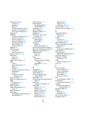 Page 362362
Index
Marqueurs de cycle
À propos 86
Dessiner 88
Édition 89
Faire des sélections avec 89
Naviguer en les utilisant 89
Sur la piste de Marqueur 88
Masquer 273
MediaBay
À propos de l’Explorateur 204
Fichiers de media 203
Fichiers supportés 203
Module SoundFrame 206
Scanning (analyse) 205
Section Scope 209
Section Viewer 207
Mélanger 59
Menu Transport
Fonctions 44
Options de lecture 47
Mesure Linéaire 247, 290
Métronome
Activer 63
Réglages 63
Mettre à Jour l’Origine 188
MIDI
Canal 57
Canal “Quelconque”...