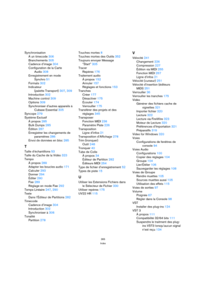 Page 365365
Index
Synchronisation
À un timecode 306
Branchements 305
Cadence d’image 304
Configuration de la Carte 
Audio 308
Enregistrement en mode 
Synchro 51
Formats 302
Indicateur
(palette Transport) 307, 309
Introduction 302
Machine control 309
Options 309
Synchroniser d’autres appareils à 
Cubase Essential 305
Syncope 279
Système Exclusif
À propos 285
Bulk Dumps 285
Édition 287
Enregistrer les changements de 
paramètres 286
Envoi de données en bloc 285
T
Taille d’échantillons 53
Taille du Cache de la Vidéo...