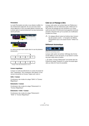 Page 4242
La fenêtre de Projet
Permutation
Le mode Permutation est utile si vous désirez modifier l’or-
dre d’événements adjacents. Si vous avez deux événe-
ments adjacents, et que vous faites glisser le premier vers 
la droite, après le second événement, les deux événements 
seront permutés.
Le même principe reste valable dans le cas de plusieurs 
événements :
Curseur magnétique
Lorsque ce mode est sélectionné, le curseur de projet de-
vient “magnétique”. Par conséquent, faire glisser un évé-
nement à...