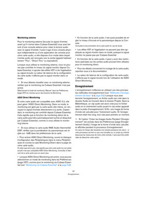 Page 5555
Enregistrement
Monitoring externe
Pour le monitoring externe (écouter le signal d’entrée 
avant qu’il n’arrive dans Cubase Essential) vous avez be-
soin d’une console externe pour mixer la lecture audio 
avec le signal d’entrée. Il peut s’agir d’une console physi-
que indépendante ou d’une application de console pour 
votre carte audio, si elle dispose d’un mode dans lequel 
l’entrée audio est renvoyée vers la sortie (appelé habituel-
lement “Thru”, “Direct Thru” ou équivalent).
Lorsque vous utilisez...