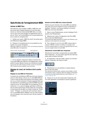 Page 5757
Enregistrement
Spécificités de l’enregistrement MIDI
Activer le MIDI Thru
Normalement, pour travailler en MIDI, le MIDI Thru doit 
être activé dans Cubase Essential, et Local Off sélec-
tionné sur votre/vos Instrument(s) MIDI. Dans ce mode, 
tout ce que vous jouez pendant l’enregistrement sera re-
pris en “écho” sur la sortie MIDI et sur le canal sélectionné 
pour la piste en enregistrement.
1.Vérifiez que l’option “MIDI Thru Actif” est activée dans 
les Préférences (page MIDI).
2.Préparez à...