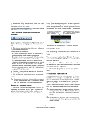 Page 6767
Fondus, fondus enchaînés et enveloppes
ÖVous pouvez définir des raccourcis clavier pour modi-
fier les courbes de volume et de fondu, si vous ne voulez 
pas utiliser la souris pour le faire.
Vous les trouverez dans le dialogue Raccourcis Clavier, dans la catégorie 
Audio. Voir “Raccourcis clavier” à la page 347.
Créer et ajuster des fondus avec l’outil Sélection 
d’Intervalle
L’outil Sélection d’Intervalle permet également de créer et 
d’affiner des fondus “avec poignées”. Procédez comme 
ceci :...