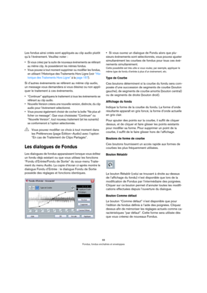 Page 6868
Fondus, fondus enchaînés et enveloppes
Les fondus ainsi créés sont appliqués au clip audio plutôt 
qu’à l’événement. Veuillez noter :
 Si vous créez par la suite de nouveaux événements se référant 
au même clip, ils posséderont les mêmes fondus.
 Vous pouvez à tout moment supprimer ou modifier les fondus, 
en utilisant l’Historique des Traitements Hors Ligne (voir “His-
torique des Traitements Hors Ligne” à la page 157).
Si d’autres événements se réfèrent au même clip audio, 
un message vous demandera...