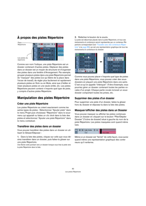 Page 8282
Les pistes Répertoire
À propos des pistes Répertoire
Comme son nom l’indique, une piste Répertoire est un 
dossier contenant d’autres pistes. Déplacer des pistes 
dans un dossier est un moyen de structurer et d’organiser 
des pistes dans une fenêtre d’Arrangement. Par exemple, 
grouper plusieurs pistes dans une piste Répertoire permet 
de “masquer” des pistes (ce qui libère de la place dans 
l’écran de travail), de régler plus facilement et rapidement 
plusieurs pistes en Solo ou en Mute, ainsi que...