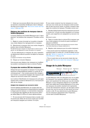 Page 8787
Utilisation des marqueurs
ÖNotez que vous pouvez affecter des raccourcis clavier 
aux diverses commandes de Marqueur dans le dialogue 
des Raccourcis Clavier (voir “Raccourcis clavier des mar-
queurs” à la page 90).
Déplacer des positions de marqueur dans la 
fenêtre Marqueurs
Le bouton Déplacer de la fenêtre Marqueurs sert à “repro-
grammer” les positions des marqueurs. Procédez comme 
ceci :
1.Réglez le curseur de projet sur la position à laquelle 
vous voulez déplacer (ou reprogrammer) un...