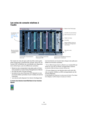 Page 9696
La console
Les voies de console relatives à 
l’audio 
Sur toutes les voies de type audio (qu’elles soient audio, 
piste d’instrument; d’entrée/sortie, groupe, retour FX, Ins-
trument VST et ReWire), les commandes sont disposées 
de la même façon, avec les différences suivantes :
 Seules les voies correspondant à des pistes audio et d’instru-
ment possèdent un bouton Activer l’Enregistrement et Monitor. 
 Les voies de sortie n’ont pas de Sends.
 Les pistes et les voies d’Instrument VST disposent en...