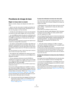 Page 9898
La console
Procédures de mixage de base
Régler le niveau dans la console
Dans la console, chaque voie dispose d’un fader de ni-
veau. 
Dans le cas des voies audio, les faders permettent de 
contrôler le niveau du signal envoyé, directement ou via 
une voie de groupe, à un bus de sortie.
Un fader de sortie détermine le niveau de sortie général 
de toutes les voies audio dirigées vers ce bus de sortie.
Les voies MIDI permettent de gérer les modifications de 
niveau dans la Console, en envoyant les...