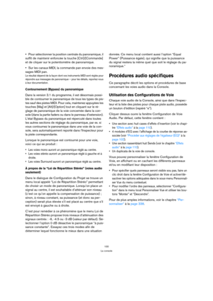 Page 100100
La console
Pour sélectionner la position centrale du panoramique, il 
suffit de maintenir enfoncée la touche [Ctrl]/[Commande] 
et de cliquer sur le potentiomètre de panoramique.
Sur les canaux MIDI, la commande pan envoie des mes-
sages MIDI pan.
Le résultat dépend de la façon dont vos instruments MIDI sont réglés pour 
répondre aux messages de panoramique – pour les détails, reportez-vous 
à leur documentation.
Contournement (Bypass) du panoramique
Dans la version 3.1 du programme, il est désormais...