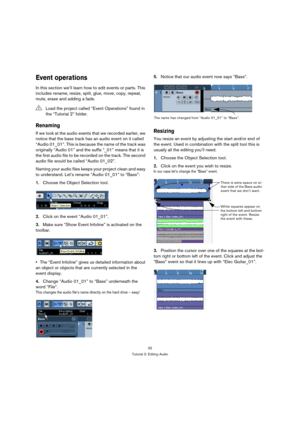 Page 3232
Tutorial 2: Editing Audio
Event operations
In this section we’ll learn how to edit events or parts. This 
includes rename, resize, split, glue, move, copy, repeat, 
mute, erase and adding a fade.
Renaming
If we look at the audio events that we recorded earlier, we 
notice that the bass track has an audio event on it called 
“Audio 01_01”. This is because the name of the track was 
originally “Audio 01” and the suffix “_01” means that it is 
the first audio file to be recorded on the track. The second...