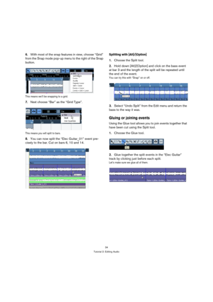 Page 3434
Tutorial 2: Editing Audio
6.With most of the snap features in view, choose “Grid” 
from the Snap mode pop-up menu to the right of the Snap 
button.
This means we’ll be snapping to a grid.
7.Next choose “Bar” as the “Grid Type”.
This means you will split to bars.
8.You can now split the “Elec Guitar_01” event pre-
cisely to the bar. Cut on bars 6, 10 and 14.
Splitting with [Alt]/[Option]
1.Choose the Split tool.
2.Hold down [Alt]/[Option] and click on the bass event 
at bar 3 and the length of the...