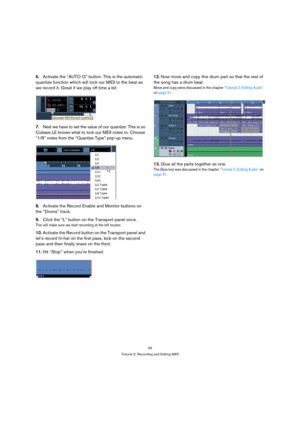 Page 4545
Tutorial 3: Recording and Editing MIDI
6.Activate the “AUTO Q” button. This is the automatic 
quantize function which will lock our MIDI to the beat as 
we record it. Great if we play off time a bit.
7.Next we have to set the value of our quantize. This is so 
Cubase LE knows what to lock our MIDI notes to. Choose 
“1/8” notes from the “Quantize Type” pop-up menu.
8.Activate the Record Enable and Monitor buttons on 
the “Drums” track.
9.Click the “L” button on the Transport panel once. 
This will make...