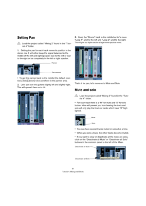 Page 5151
Tutorial 4: Mixing and Effects
Setting Pan
1.Setting the pan for each track moves its position in the 
stereo mix. It will either keep the signal balanced in the 
middle of the left and right speaker, lean to the left or lean 
to the right or be completely in the left or right speaker.
To get the panner back to the middle (the default posi-
tion), [Alt]/[Option]-click anywhere in the panner area.
2.Let’s pan our two guitars slightly left and slightly right. 
This will spread them out a bit.3.Keep the...