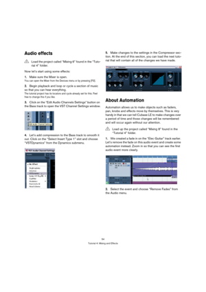 Page 5454
Tutorial 4: Mixing and Effects
Audio effects
Now let’s start using some effects:
1.Make sure the Mixer is open.
You can open the Mixer from the Devices menu or by pressing [F3].
2.Begin playback and loop or cycle a section of music 
so that you can hear everything.
The tutorial project has its locators and cycle already set for this. Feel 
free to change this if you like.
3.Click on the “Edit Audio Channels Settings” button on 
the Bass track to open the VST Channel Settings window.
4.Let’s add...