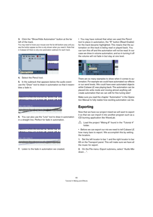 Page 5555
Tutorial 4: Mixing and Effects
3.Click the “Show/Hide Automation” button at the far 
left of the track. 
You may need to hover your mouse over the far left bottom area until you 
see the button appear as this is only shown when you need it. Note that 
in Cubase LE there is only one automation subtrack for each track.
4.Select the Pencil tool.
5.In the subtrack that appears below the audio event 
use the “Draw” tool to draw in automation so that it resem-
bles a fade in.
6.You can also use the “Line”...