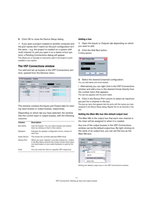 Page 1111
VST Connections: Setting up input and output busses
5.Click OK to close the Device Setup dialog.
ÖIf you open a project created on another computer and 
the port names don’t match (or the port configuration isn’t 
the same – e.g. the project is created on a system with 
multi-channel i/o and you open it on a stereo in/out sys-
tem), a Pending Connections dialog will appear.
This allows you to manually re-route ports used in the project to ports 
available in your system.
The VST Connections window
You...