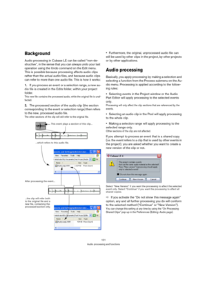 Page 101101
Audio processing and functions
Background
Audio processing in Cubase LE can be called “non-de-
structive”, in the sense that you can always undo your last 
operation using the Undo command on the Edit menu. 
This is possible because processing affects audio clips 
rather than the actual audio files, and because audio clips 
can refer to more than one audio file. This is how it works:
1.If you process an event or a selection range, a new au-
dio file is created in the Edits folder, within your project...