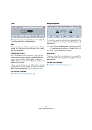 Page 103103
Audio processing and functions
Gain
Allows you to change the gain (level) of the selected audio. 
The dialog contains the following settings:
Gain
This is where you set the desired gain, between -50 and 
+20dB. The setting is also indicated below the Gain dis-
play as a percentage.
Clipping detection text
If you use the Preview function before applying the pro-
cessing, the text below the slider indicates whether the 
current settings result in clipping (audio levels above 
0 dB). If that is the...