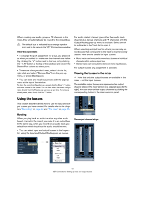 Page 1212
VST Connections: Setting up input and output busses
When creating new audio, group or FX channels in the 
mixer, they will automatically be routed to the default bus.
Other bus operations
To change the port assignment for a bus, you proceed 
as when you added it – make sure the channels are visible 
(by clicking the “+” button next to the bus, or by clicking 
the “+ All” button at the top of the window) and click in the 
Device Port column to select ports.
To remove a bus you don’t need, select it in...