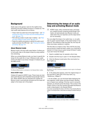 Page 119119
Audio warp realtime processing
Background
Audio warp is the generic name for the realtime time 
stretching and pitch shifting functions in Cubase LE. The 
main audio warp features are as follows:
 Tempo match any audio loop to the project tempo – see “De-
termining the tempo of an audio loop and activating Musical 
mode” on page 119.
 Pitch shift any number of audio clips in realtime – see “Real-
time pitch shifting of audio events” on page 121. 
 Freeze the realtime processing to optimize the audio...