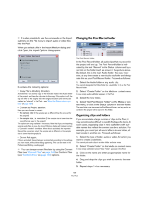 Page 138138
The Pool
ÖIt is also possible to use the commands on the Import 
submenu on the File menu to import audio or video files 
into the Pool.
When you select a file in the Import Medium dialog and 
click Open, the Import Options dialog opens:
It contains the following options:
Copy File to Working Directory.
Activate this if you want a copy of the file to be made in the Audio folder 
of the project, and have the clip refer to this copy. If the option is off, the 
clip will refer to the original file in...