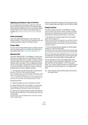 Page 139139
The Pool
Applying processing to clips in the Pool
You can apply audio processing to clips from within the 
Pool in the same way as to events in the Project window. 
Simply select the clip(s) and choose a processing method 
from the Audio menu. To find out more about audio pro-
cessing, see “Audio processing and functions” on page 
100.
Undo processing
If you have applied processing to a clip, either in the 
Project window or in the Pool, this is indicated by the red 
and grey waveform symbol in the...