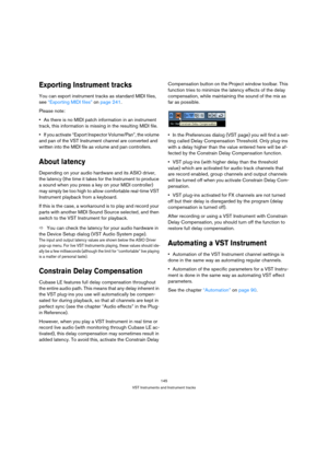 Page 145145
VST Instruments and Instrument tracks
Exporting Instrument tracks
You can export instrument tracks as standard MIDI files, 
see “Exporting MIDI files” on page 241.
Please note: 
As there is no MIDI patch information in an instrument 
track, this information is missing in the resulting MIDI file.
If you activate “Export Inspector Volume/Pan”, the volume 
and pan of the VST Instrument channel are converted and 
written into the MIDI file as volume and pan controllers.
About latency
Depending on your...