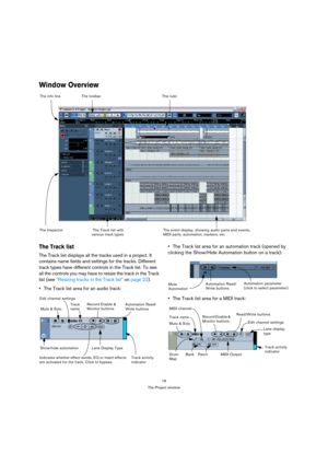 Page 1616
The Project window
Window Overview
The Track list
The Track list displays all the tracks used in a project. It 
contains name fields and settings for the tracks. Different 
track types have different controls in the Track list. To see 
all the controls you may have to resize the track in the Track 
list (see “Resizing tracks in the Track list” on page 22).
The Track list area for an audio track:The Track list area for an automation track (opened by 
clicking the Show/Hide Automation button on a...