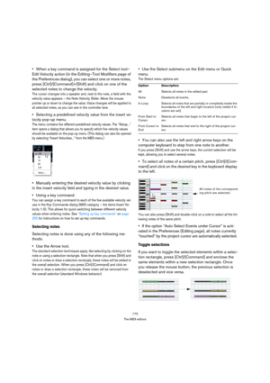 Page 173173
The MIDI editors
When a key command is assigned for the Select tool–
Edit Velocity action (in the Editing–Tool Modifiers page of 
the Preferences dialog), you can select one or more notes, 
press [Ctrl]/[Command]+[Shift] and click on one of the 
selected notes to change the velocity. 
The cursor changes into a speaker and, next to the note, a field with the 
velocity value appears – the Note Velocity Slider. Move the mouse 
pointer up or down to change the value. Value changes will be applied to 
all...