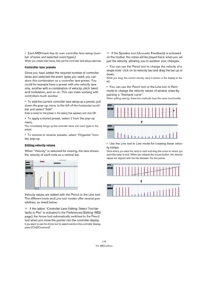 Page 178178
The MIDI editors
Each MIDI track has its own controller lane setup (num-
ber of lanes and selected event types). 
When you create new tracks, they get the controller lane setup used last.
Controller lane presets
Once you have added the required number of controller 
lanes and selected the event types you need, you can 
store this combination as a controller lane preset. You 
could for example have a preset with one velocity lane 
only, another with a combination of velocity, pitch bend 
and...