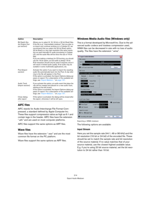 Page 214214
Export Audio Mixdown
AIFC files
AIFC stands for Audio Interchange File Format Com-
pressed, a standard defined by Apple Computer Inc. 
These files support compression ratios as high as 6:1 and 
contain tags in the header. AIFC files have the extension 
“.aifc” and are used on most computer platforms. 
AIFC files support the same options as AIFF files.
Wave files
Wave files have the extension “.wav” and are the most 
common file format on the PC platform. 
Wave files support the same options as AIFF...