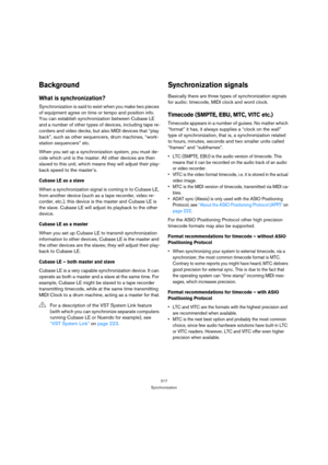 Page 217217
Synchronization
Background
What is synchronization?
Synchronization is said to exist when you make two pieces 
of equipment agree on time or tempo and position info. 
You can establish synchronization between Cubase LE 
and a number of other types of devices, including tape re-
corders and video decks, but also MIDI devices that “play 
back”, such as other sequencers, drum machines, “work-
station sequencers” etc.
When you set up a synchronization system, you must de-
cide which unit is the master....