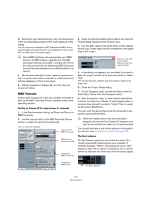 Page 221221
Synchronization
3.Specify the sync destinations by using the checkboxes 
in the corresponding sections in the lower right part of the 
dialog.
You can output any combination of MIDI Timecode and MIDI Clock to 
any combination of outputs (however, you probably don’t want to send 
MTC and MIDI Clock to the same output).
4.Set the other device(s) to their “external synchroniza-
tion” mode (or some other mode with a similar name) and 
activate playback on them if necessary.
5.Activate playback in Cubase...