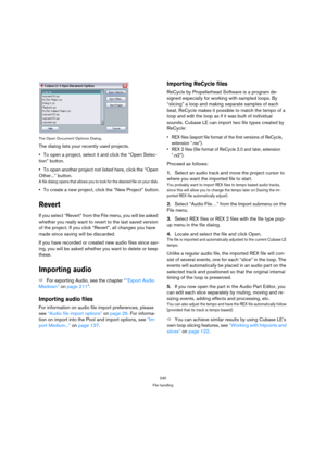 Page 240240
File handling The Open Document Options Dialog.
The dialog lists your recently used projects.
To open a project, select it and click the “Open Selec-
tion” button. 
To open another project not listed here, click the “Open 
Other...” button. 
A file dialog opens that allows you to look for the desired file on your disk. 
To create a new project, click the “New Project” button.
Revert
If you select “Revert” from the File menu, you will be asked 
whether you really want to revert to the last saved...