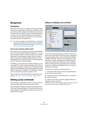 Page 250250
Key commands
Background
Introduction
Most of the main menus in Cubase LE have key command 
shortcuts for certain items on the menus. In addition, there 
are numerous other Cubase LE functions that can be per-
formed via key commands. These are all default settings. If 
you want, you can customize existing key commands to 
your liking, and also add commands for menu items and 
functions currently not assigned any.
How are key commands settings saved?
Every time you edit or add any key command...