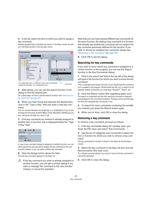 Page 251251
Key commands
4.In the list, select the item to which you wish to assign a 
key command.
Already assigned key commands are shown in the Keys column as well 
as in the Keys section in the top right corner.
5.Alternatively, you can use the search function in the 
dialog to find the desired item.
For a description of how to use the search function, see “Searching for 
key commands” on page 251.
6.When you have found and selected the desired item, 
click in the “Type in Key” field and enter a new key...