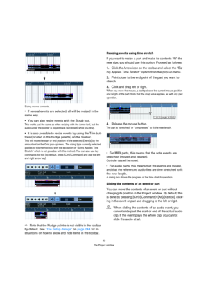 Page 3232
The Project window Sizing moves contents.
If several events are selected, all will be resized in the 
same way.
You can also resize events with the Scrub tool.
This works just the same as when resizing with the Arrow tool, but the 
audio under the pointer is played back (scrubbed) while you drag.
It is also possible to resize events by using the Trim but-
tons (located in the Nudge palette) on the toolbar.
This will move the start or end position of the selected Event(s) by the 
amount set on the Grid...