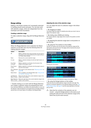 Page 3535
The Project window
Range editing
Editing in the Project window isn’t necessarily restricted 
to handling whole events and parts. You can also work 
with selection ranges, which are independent from the 
event/part and track boundaries.
Creating a selection range
To make a selection range, drag with the Range Selection 
tool.
When the Range Selection tool is selected, the Select 
submenu on the Edit menu has the following items for 
making selection ranges:
Double-clicking on an event with the Range...