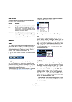 Page 3737
The Project window
Other functions
On the Range submenu on the Edit menu, you will find 
three more range editing functions:
Options
Snap
The Snap function helps you to find exact positions when 
editing in the Project window. It does this by restricting 
horizontal movement and positioning to certain positions. 
Operations affected by Snap include moving, copying, 
drawing, sizing, splitting, range selection, etc.
You turn Snap on or off by clicking the Snap icon in the 
toolbar.
Snap activated....