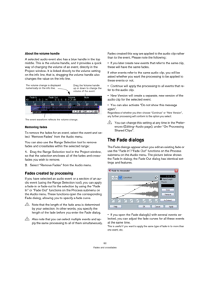 Page 6060
Fades and crossfades
About the volume handle
A selected audio event also has a blue handle in the top 
middle. This is the volume handle, and it provides a quick 
way of changing the volume of an event, directly in the 
Project window. It is linked directly to the volume setting 
on the info line, that is, dragging the volume handle also 
changes the value on the info line.
Removing fades
To remove the fades for an event, select the event and se-
lect “Remove Fades” from the Audio menu.
You can also...