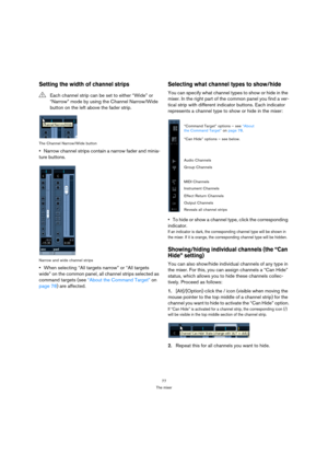 Page 7777
The mixer
Setting the width of channel strips
The Channel Narrow/Wide button
Narrow channel strips contain a narrow fader and minia-
ture buttons.
Narrow and wide channel strips
When selecting “All targets narrow” or “All targets 
wide” on the common panel, all channel strips selected as 
command targets (see “About the Command Target” on 
page 78) are affected.
Selecting what channel types to show/hide
You can specify what channel types to show or hide in the 
mixer. In the right part of the common...