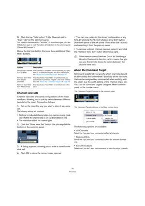 Page 7878
The mixer
3.Click the top “hide button” (Hide Channels set to 
“Can Hide”) in the common panel.
This hides all channels set to “Can Hide”. To show them again, click the 
Hide button again or click the button at the bottom in the common panel 
(“Reveal All Channels”).
Below the top hide button, there are three additional “Can 
Hide” buttons.
Channel view sets
Channel view sets are saved configurations of the mixer 
windows, allowing you to quickly switch between different 
layouts for the mixer....