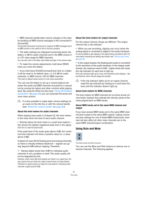 Page 8181
The mixer
MIDI channels handle fader volume changes in the mixer 
by sending out MIDI volume messages to the connected in-
strument(s).
Connected instruments must be set to respond to MIDI messages (such 
as MIDI volume in this case) for this to function properly.
The fader settings are displayed numerically below the 
faders, in dB for audio channels and in the MIDI volume 0 
to 127 value range for MIDI channels.
You can also click in the fader value fields and type in the volume value.
To make fine...