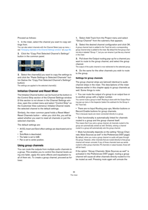 Page 8686
The mixer
Proceed as follows:
1.In the mixer, select the channel you want to copy set-
tings from.
You can also select channels with the Channel Select pop-up menu – 
see “Changing channels in the Channel Settings window” on page 83.
2.Click the “Copy First Selected Channel’s Settings” 
button in the common panel.
3.Select the channel(s) you want to copy the settings to 
and click the “Paste Settings to Selected Channels” but-
ton (below the “Copy First Selected Channel’s Settings” 
button).
The...